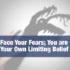 Face Your Fears; You are Your Own Limiting Belief